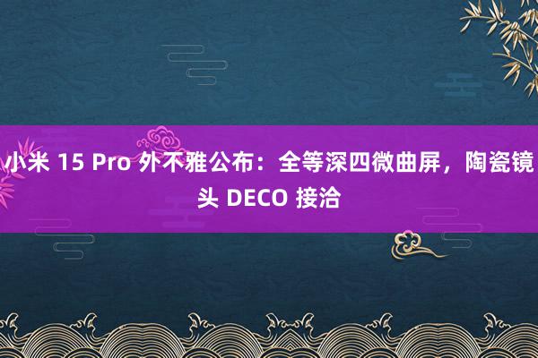 小米 15 Pro 外不雅公布：全等深四微曲屏，陶瓷镜头 DECO 接洽