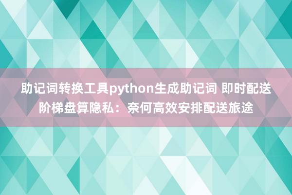 助记词转换工具python生成助记词 即时配送阶梯盘算隐私：奈何高效安排配送旅途