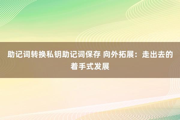 助记词转换私钥助记词保存 向外拓展：走出去的着手式发展