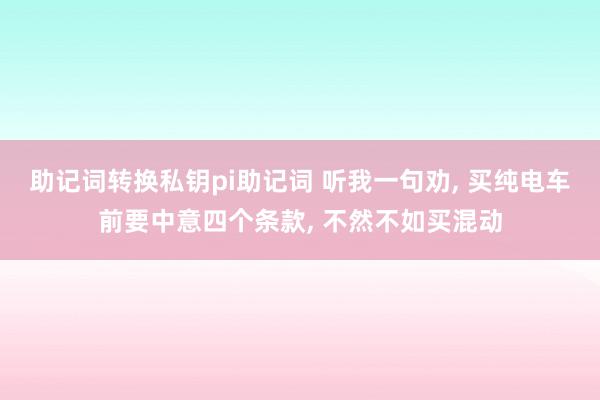 助记词转换私钥pi助记词 听我一句劝, 买纯电车前要中意四个条款, 不然不如买混动