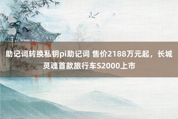 助记词转换私钥pi助记词 售价2188万元起，长城灵魂首款旅行车S2000上市