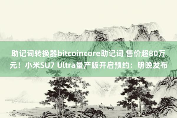 助记词转换器bitcoincore助记词 售价超80万元！小米SU7 Ultra量产版开启预约：明晚发布