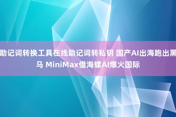 助记词转换工具在线助记词转私钥 国产AI出海跑出黑马 MiniMax借海螺AI爆火国际