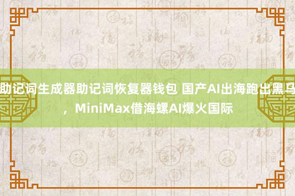 助记词生成器助记词恢复器钱包 国产AI出海跑出黑马，MiniMax借海螺AI爆火国际