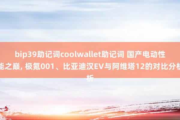 bip39助记词coolwallet助记词 国产电动性能之巅, 极氪001、比亚迪汉EV与阿维塔12的对比分析