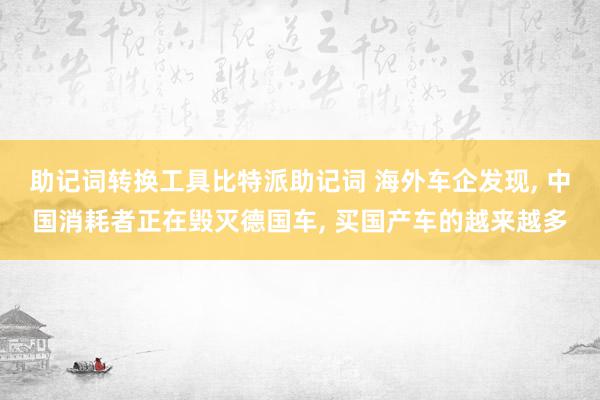 助记词转换工具比特派助记词 海外车企发现, 中国消耗者正在毁灭德国车, 买国产车的越来越多