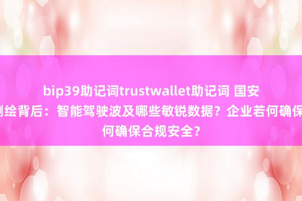 bip39助记词trustwallet助记词 国安通报造孽测绘背后：智能驾驶波及哪些敏锐数据？企业若何确保合规安全？