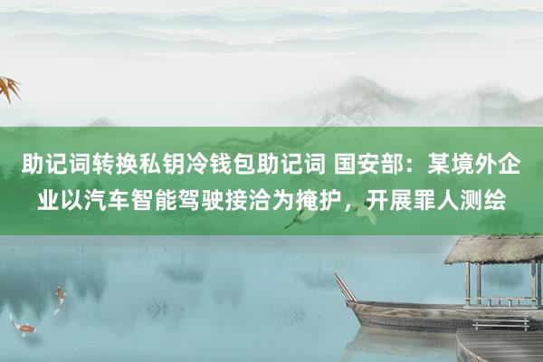 助记词转换私钥冷钱包助记词 国安部：某境外企业以汽车智能驾驶接洽为掩护，开展罪人测绘