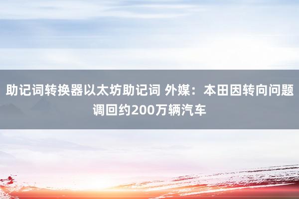 助记词转换器以太坊助记词 外媒：本田因转向问题调回约200万辆汽车