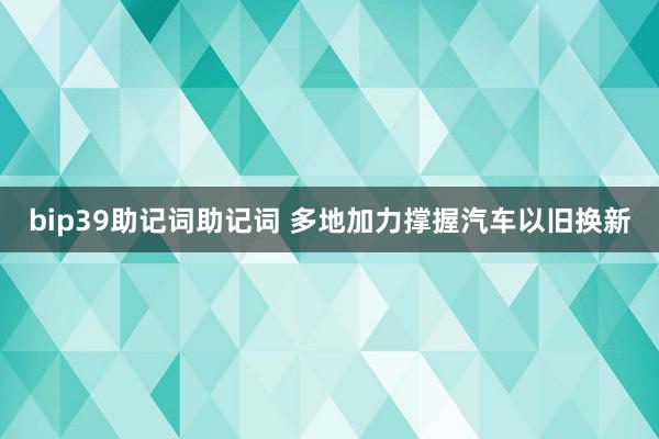 bip39助记词助记词 多地加力撑握汽车以旧换新