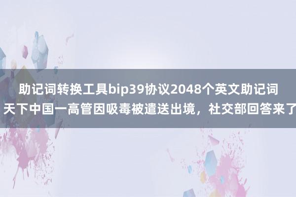 助记词转换工具bip39协议2048个英文助记词 天下中国一高管因吸毒被遣送出境，社交部回答来了