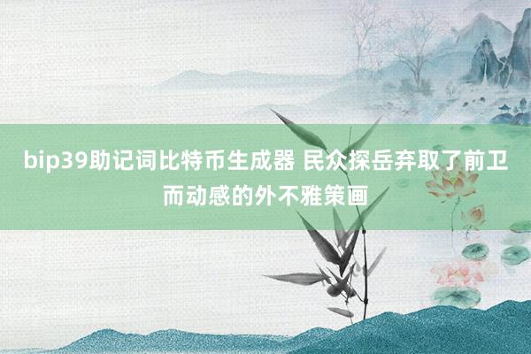 bip39助记词比特币生成器 民众探岳弃取了前卫而动感的外不雅策画