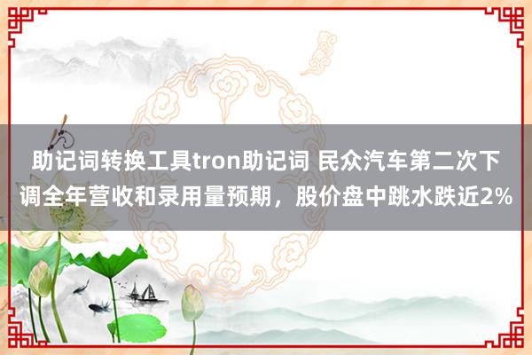 助记词转换工具tron助记词 民众汽车第二次下调全年营收和录用量预期，股价盘中跳水跌近2%