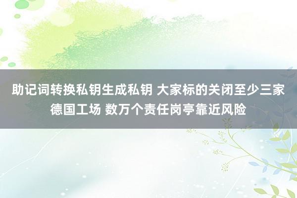 助记词转换私钥生成私钥 大家标的关闭至少三家德国工场 数万个责任岗亭靠近风险