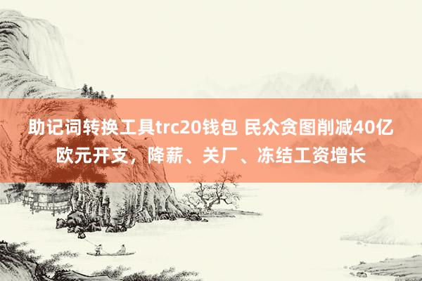 助记词转换工具trc20钱包 民众贪图削减40亿欧元开支，降薪、关厂、冻结工资增长